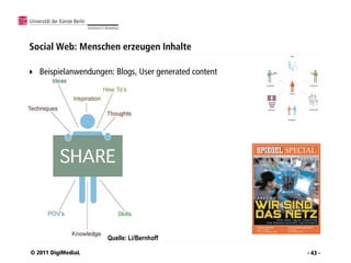 Social Web: Menschen erzeugen Inhalte

   Beispielanwendungen: Blogs, User generated content




                       Quelle: Li/Bernhoff

© 2011 DigiMediaL                                        - 43 -
 