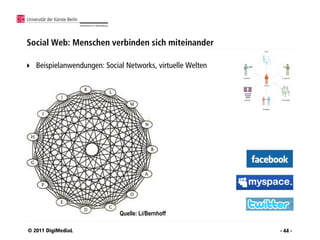 Social Web: Menschen verbinden sich miteinander

   Beispielanwendungen: Social Networks, virtuelle Welten




                              Quelle: Li/Bernhoff

© 2011 DigiMediaL                                            - 44 -
 