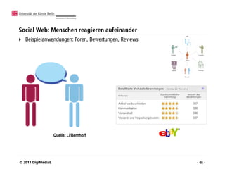 Social Web: Menschen reagieren aufeinander
   Beispielanwendungen: Foren, Bewertungen, Reviews




                    Quelle: Li/Bernhoff




© 2011 DigiMediaL                                      - 46 -
 