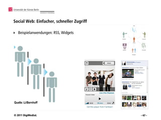 Social Web: Einfacher, schneller Zugriff

   Beispielanwendungen: RSS, Widgets




Quelle: Li/Bernhoff



© 2011 DigiMediaL                          - 47 -
 
