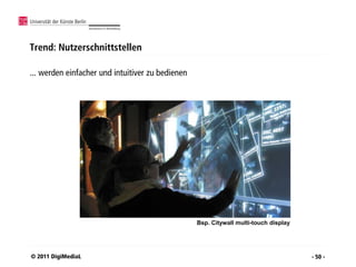 Trend: Nutzerschnittstellen

... werden einfacher und intuitiver zu bedienen




                                                  Bsp. Citywall multi-touch display




© 2011 DigiMediaL                                                                     - 50 -
 