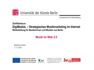 Zertifikatskurs
DigiMediaL – Strategisches Musikmarketing im Internet
Weiterbildung für Musikerinnen und Musiker aus Berlin


                        Musik im Web 2.0

 Matthias Krebs
 1.11.2011
 
