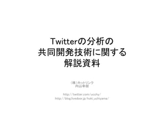 Twitterの分析の
共同開発技術に関する
解説資料
（株）ホットリンク
内山幸樹
http://twitter.com/ucchy/
http://blog.livedoor.jp/koki_uchiyama/
 