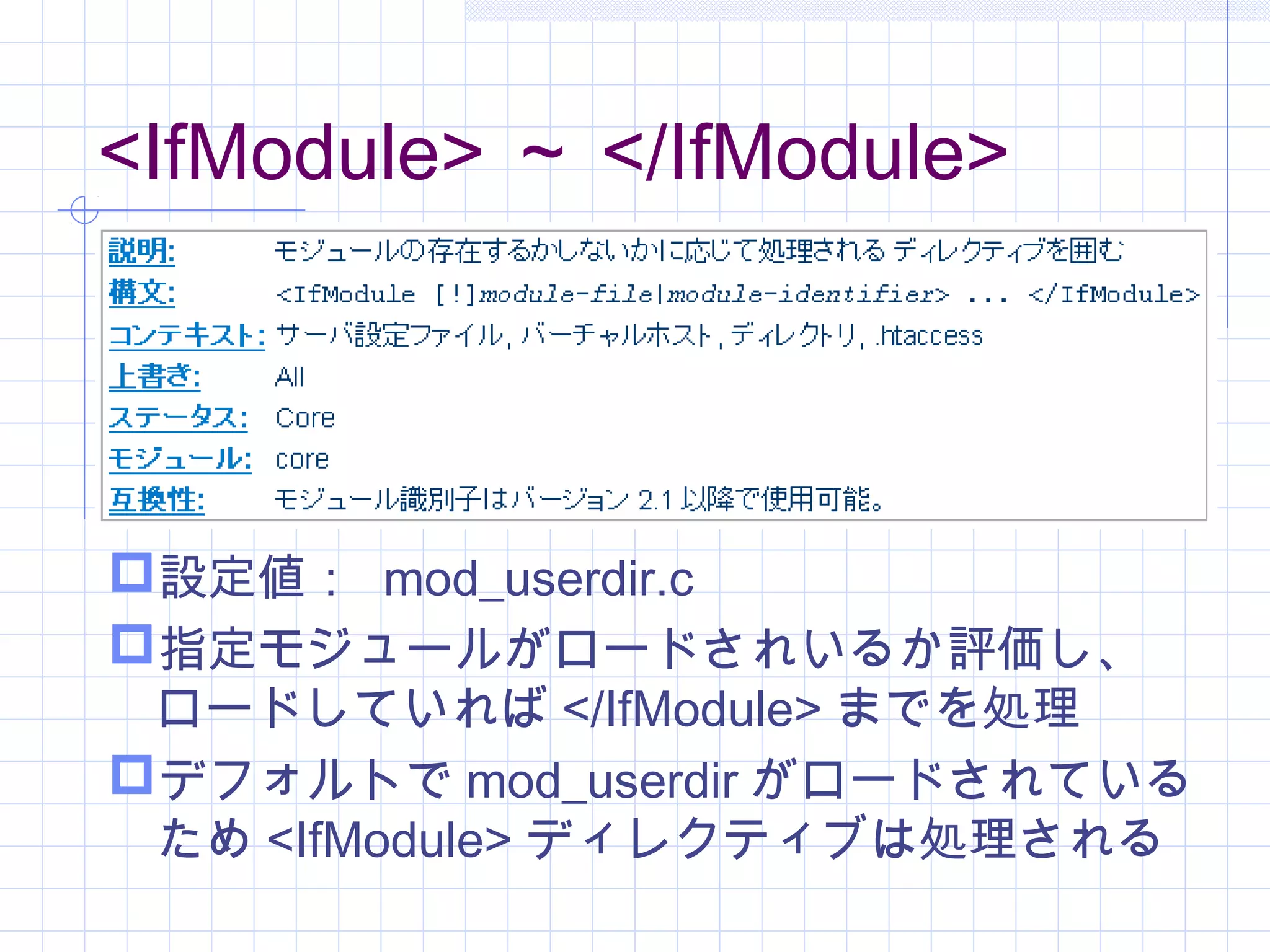 <IfModule> ～ </IfModule>
設定値： mod_userdir.c
指定モジュールがロードされいるか評価し、
ロードしていれば </IfModule> までを処理
デフォルトで mod_userdir がロードされている
ため <IfModule> ディレクティブは処理される
 