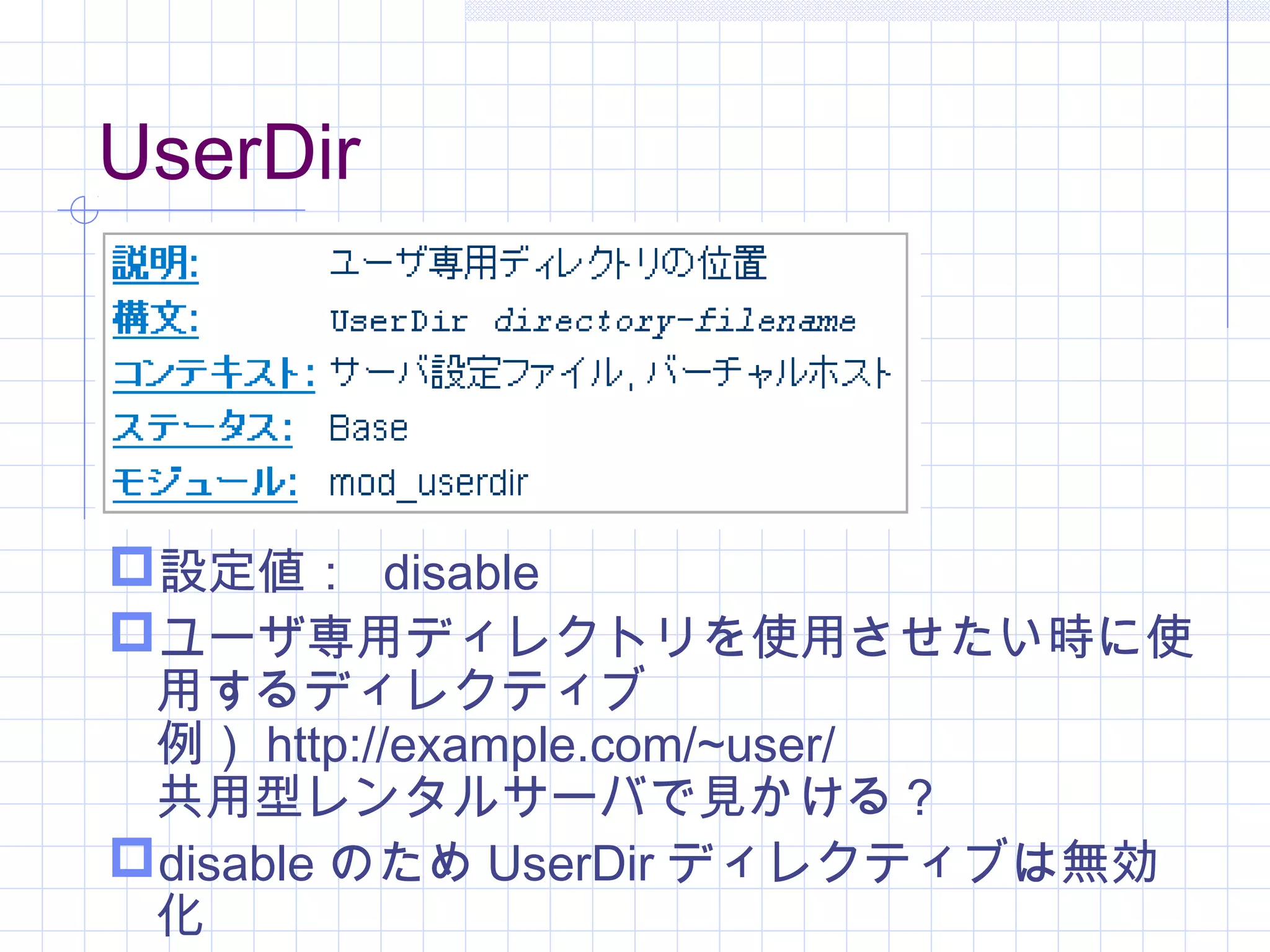 UserDir
設定値： disable
ユーザ専用ディレクトリを使用させたい時に使
用するディレクティブ
例） http://example.com/~user/
共用型レンタルサーバで見かける？
disable のため UserDir ディレクティブは無効
化
 
