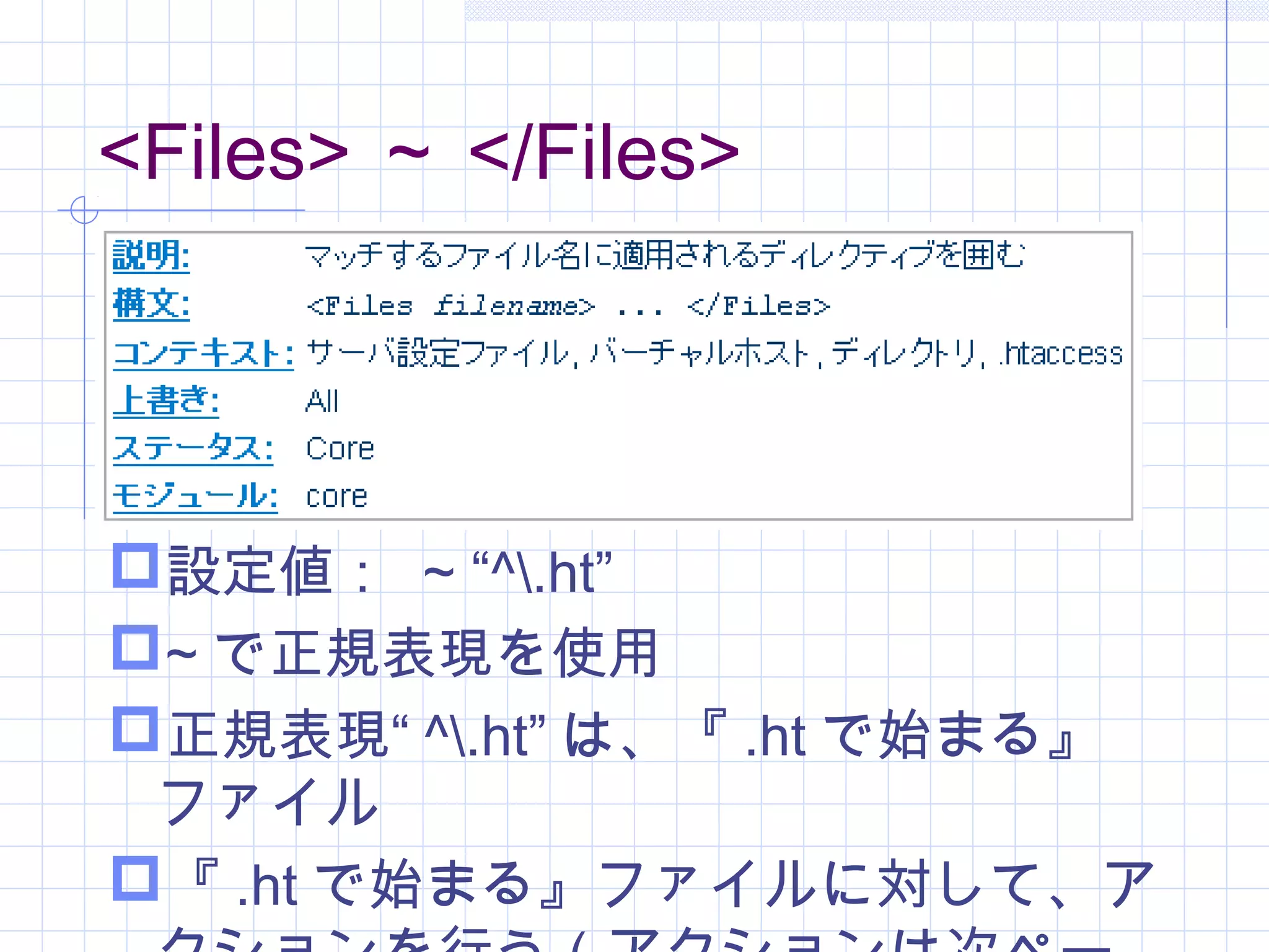 <Files> ～ </Files>
設定値： ~ “^.ht”
~ で正規表現を使用
正規表現“ ^.ht” は、『 .ht で始まる』
ファイル
『 .ht で始まる』ファイルに対して、ア
 