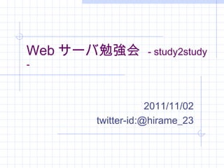 Web サーバ勉強会 - study2study
-
2011/11/02
twitter-id:@hirame_23
 