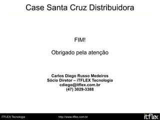 Case Santa Cruz Distribuidora


                                          FIM!

                           Obrigado pela atenção



                           Carlos Diego Russo Medeiros
                         Sócio Diretor – iTFLEX Tecnologia
                               cdiego@itflex.com.br
                                   (47) 3029-3388




iTFLEX Tecnologia             http://www.itflex.com.br
 