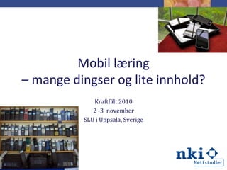 Mobil læring
– mange dingser og lite innhold?
Kraftfält 2010
2 -3 november
SLU i Uppsala, Sverige
 