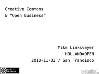 1
Creative Commons
& “Open Business”
Mike Linksvayer
HOLLAND=OPEN
2010-11-03 / San Francisco
 