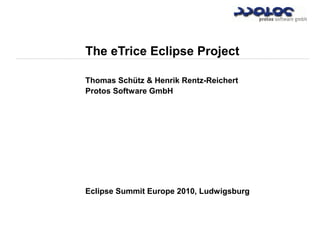 The eTrice Eclipse Project
Thomas Schütz & Henrik Rentz-Reichert
Protos Software GmbH
Eclipse Summit Europe 2010, Ludwigsburg
 