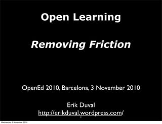Open Learning
Removing Friction
1
Erik Duval
http://erikduval.wordpress.com/
OpenEd 2010, Barcelona, 3 November 2010
Wednesday 3 November 2010
 