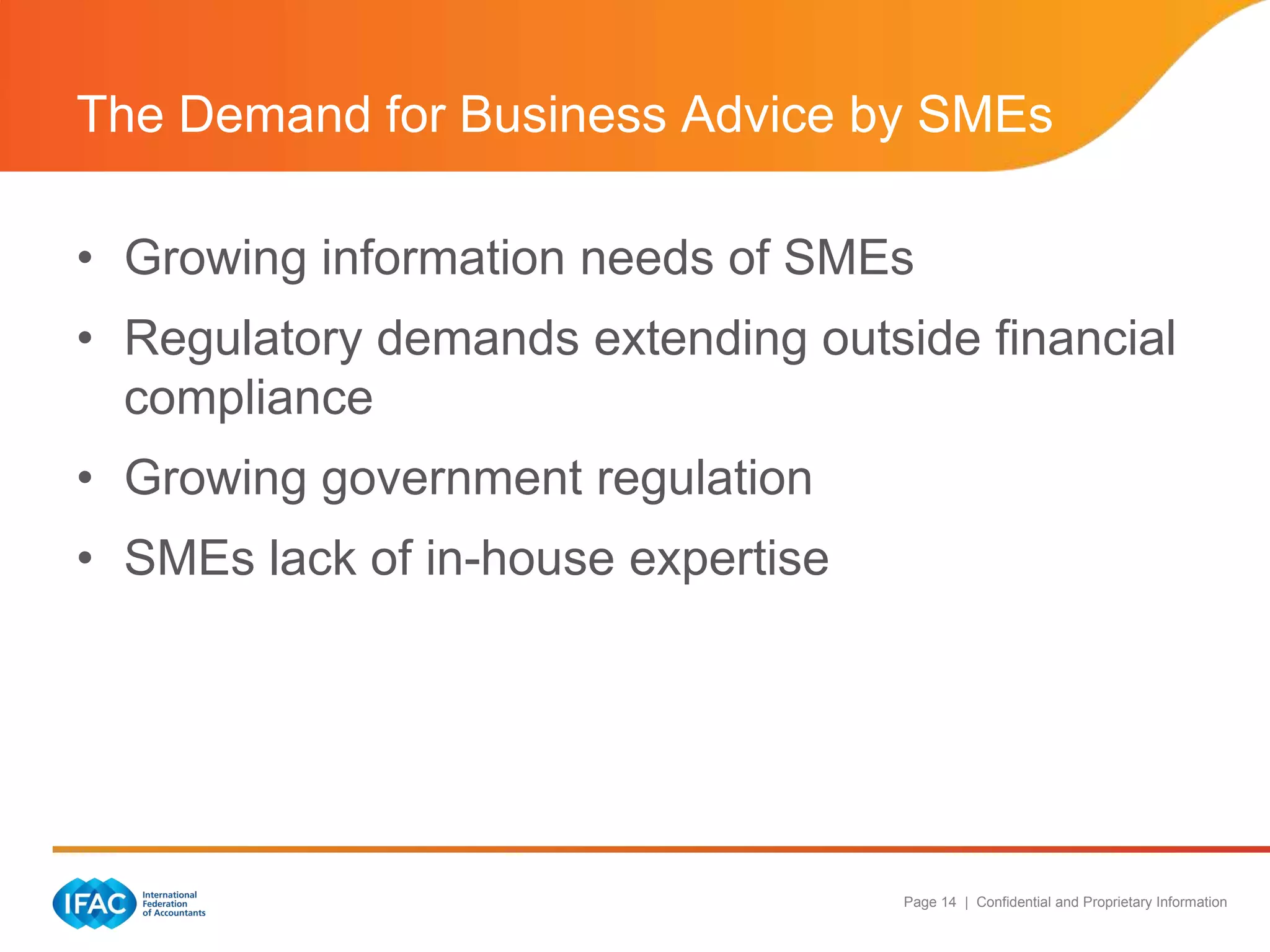 The Demand for Business Advice by SMEs

• Growing information needs of SMEs
• Regulatory demands extending outside financial
  compliance
• Growing government regulation
• SMEs lack of in-house expertise




                                    Page 14 | Confidential and Proprietary Information
 