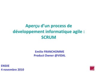 Aperçu d’un process de développement informatique agile : SCRUM Emilie FRANCHOMME Product Owner @VIDAL ENSIIE 4 novembre 2010 
