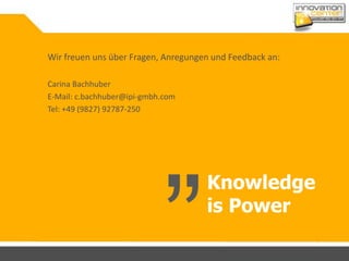 Knowledge
is Power
Wir freuen uns über Fragen, Anregungen und Feedback an:
Carina Bachhuber
E-Mail: c.bachhuber@ipi-gmbh.com
Tel: +49 (9827) 92787-250
 