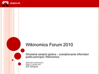 Wikinomics Forum 2010 Otvoren á verejná správa – zverejňovanie informácií podľa princípov Wikinomics Gabriel Lachmann http://gabo.tel OZ Utopia 