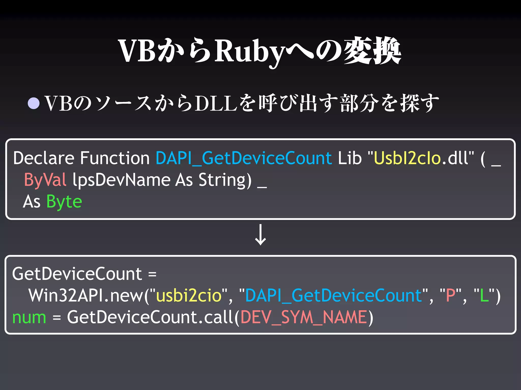 
Declare Function DAPI_GetDeviceCount Lib "UsbI2cIo.dll" ( _
ByVal lpsDevName As String) _
As Byte
GetDeviceCount =
Win32API.new("usbi2cio", "DAPI_GetDeviceCount", "P", "L")
num = GetDeviceCount.call(DEV_SYM_NAME)