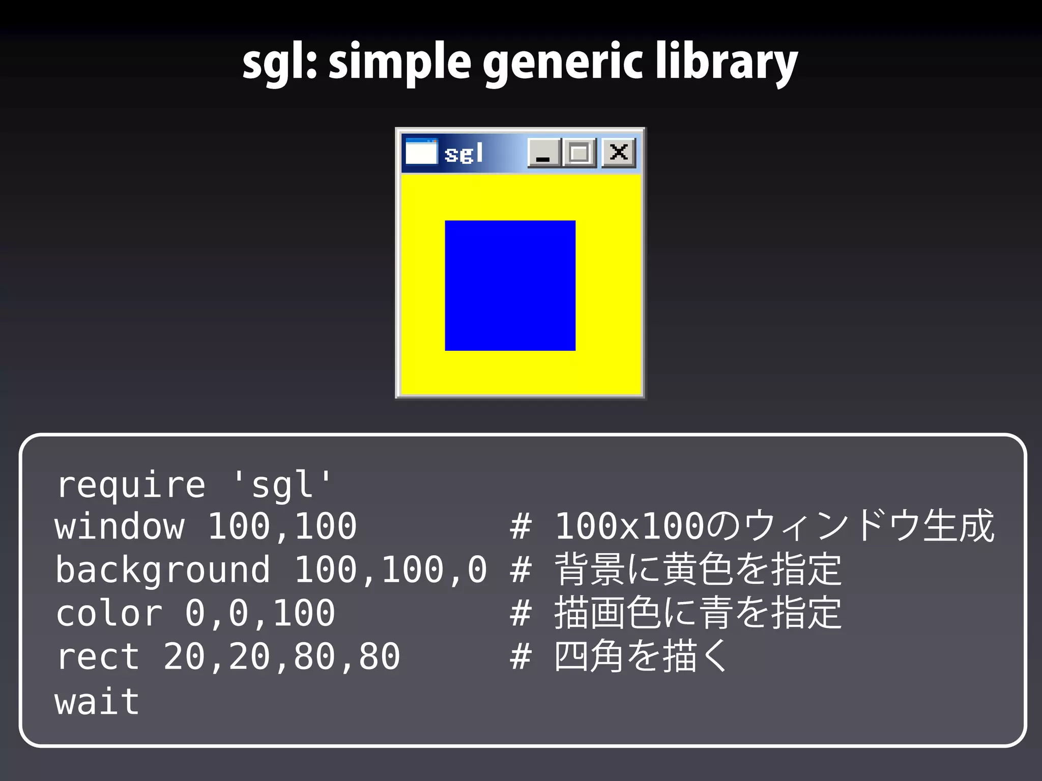 require 'sgl'
window 100,100 # 100x100
background 100,100,0 #
color 0,0,100 #
rect 20,20,80,80 #
wait