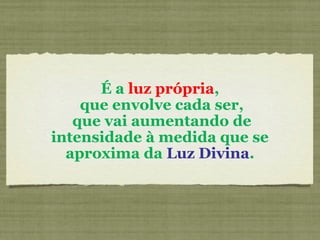 É a luz própria,
que envolve cada ser,
que vai aumentando de
intensidade à medida que se
aproxima da Luz Divina.
 