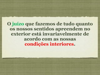 O juízo que fazemos de tudo quanto
os nossos sentidos apreendem no
exterior está invariavelmente de
acordo com as nossas
condições interiores.
 