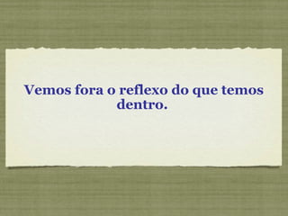 Vemos fora o reflexo do que temos
dentro.
 