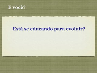 Está se educando para evoluir?
E você?
 