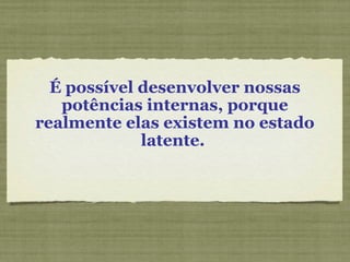 É possível desenvolver nossas
potências internas, porque
realmente elas existem no estado
latente.
 