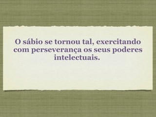 O sábio se tornou tal, exercitando
com perseverança os seus poderes
intelectuais.
 