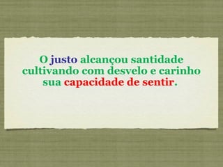 O justo alcançou santidade
cultivando com desvelo e carinho
sua capacidade de sentir.
 