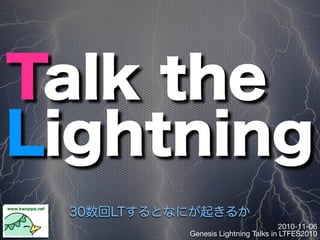 2010-11-06
Genesis Lightning Talks in LTFES2010
Talk the
Lightning
30数回LTするとなにが起きるか
 