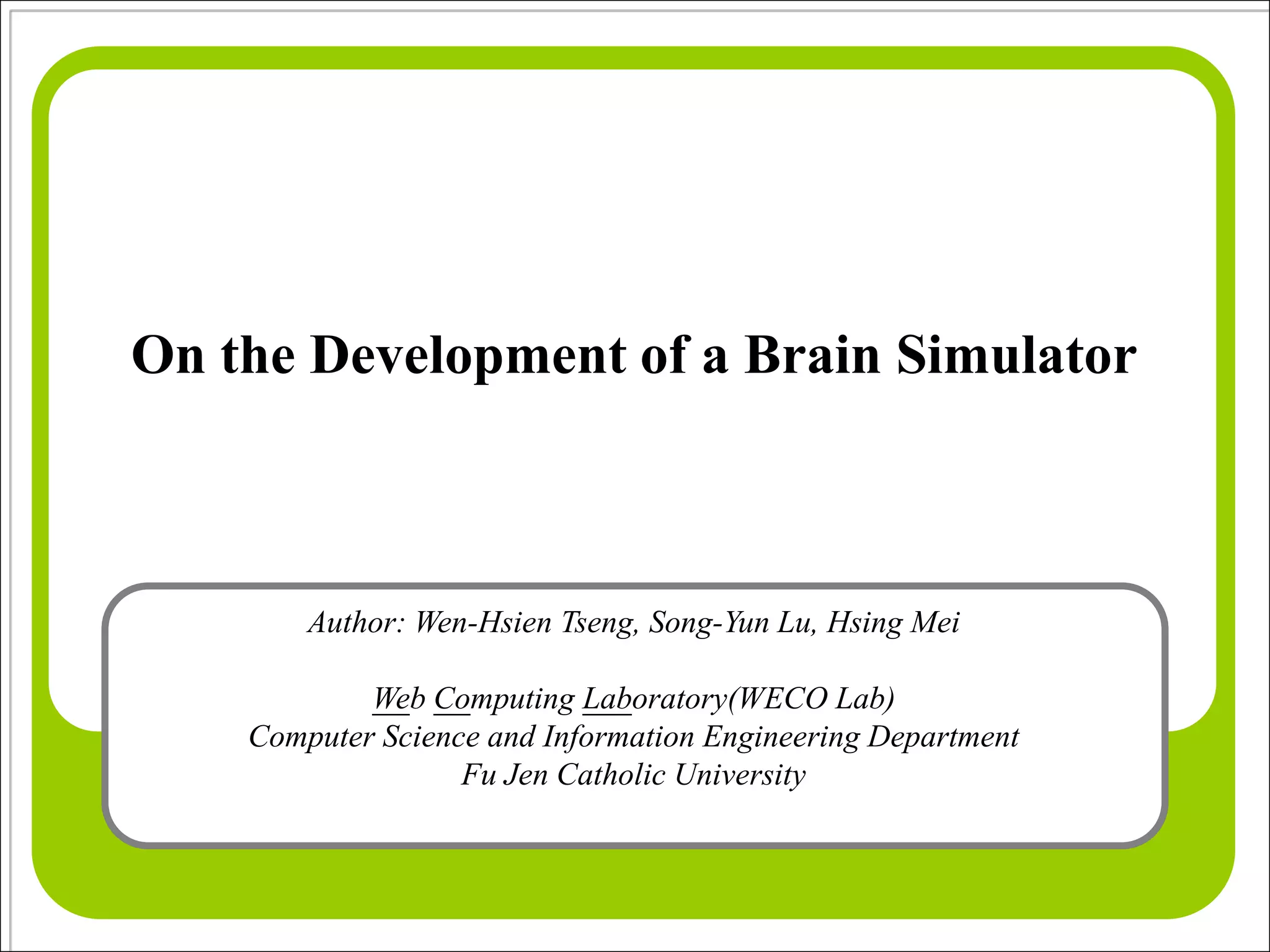 On the Development of a Brain Simulator



        Author: Wen-Hsien Tseng, Song-Yun Lu, Hsing Mei

            Web Computing Laboratory(WECO Lab)
    Computer Science and Information Engineering Department
                   Fu Jen Catholic University
 