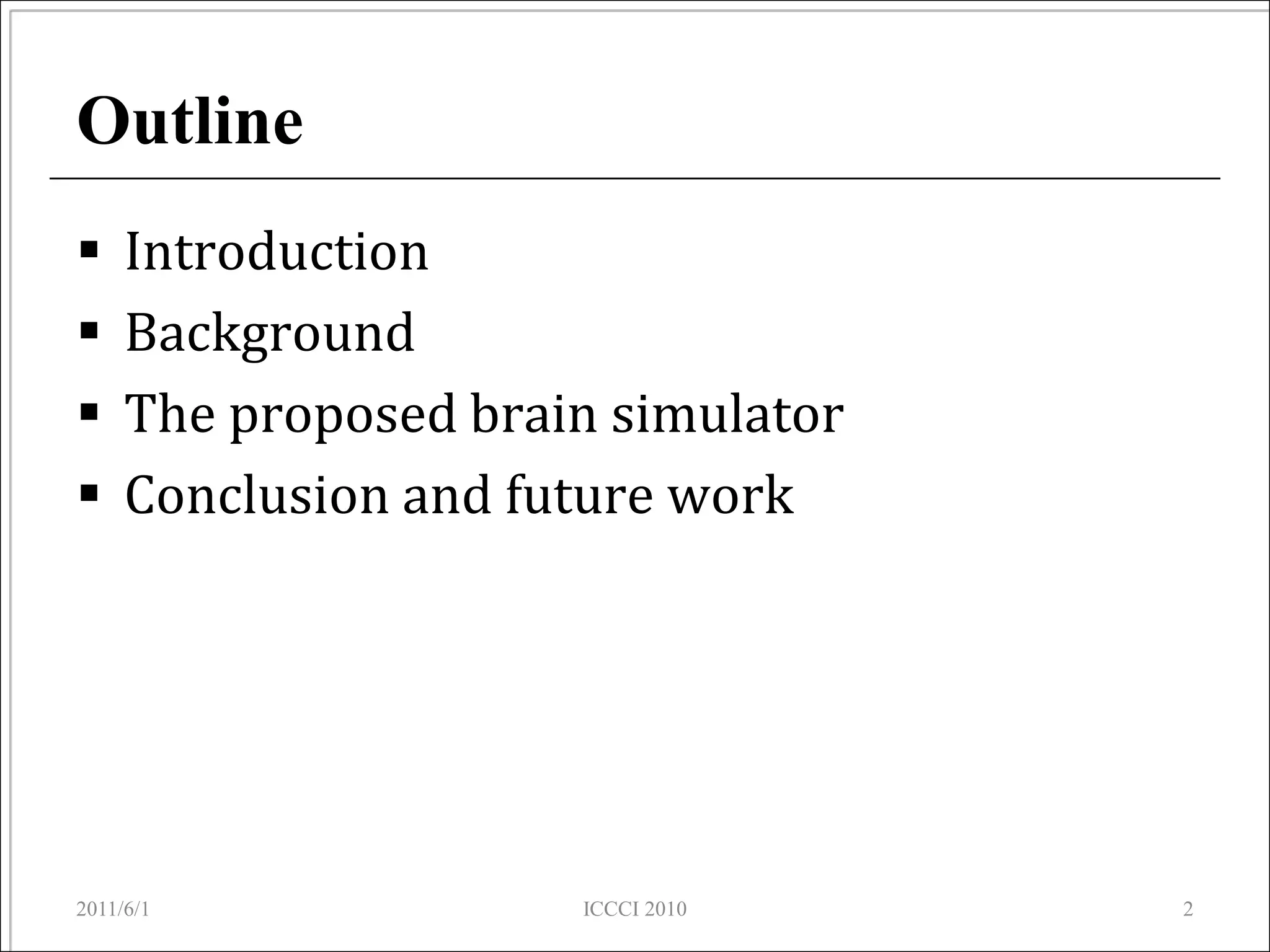Outline
    Introduction
    Background
    The proposed brain simulator
    Conclusion and future work




2011/6/1              ICCCI 2010    2
 