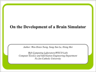 On the Development of a Brain Simulator



        Author: Wen-Hsien Tseng, Song-Yun Lu, Hsing Mei

            Web Computing Laboratory(WECO Lab)
    Computer Science and Information Engineering Department
                   Fu Jen Catholic University
 