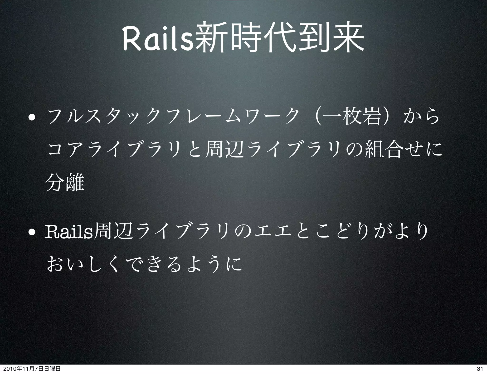 • フルスタックフレームワーク（一枚岩）から
コアライブラリと周辺ライブラリの組合せに
分離
• Rails周辺ライブラリのエエとこどりがより
おいしくできるように
Rails新時代到来
312010年11月7日日曜日
 