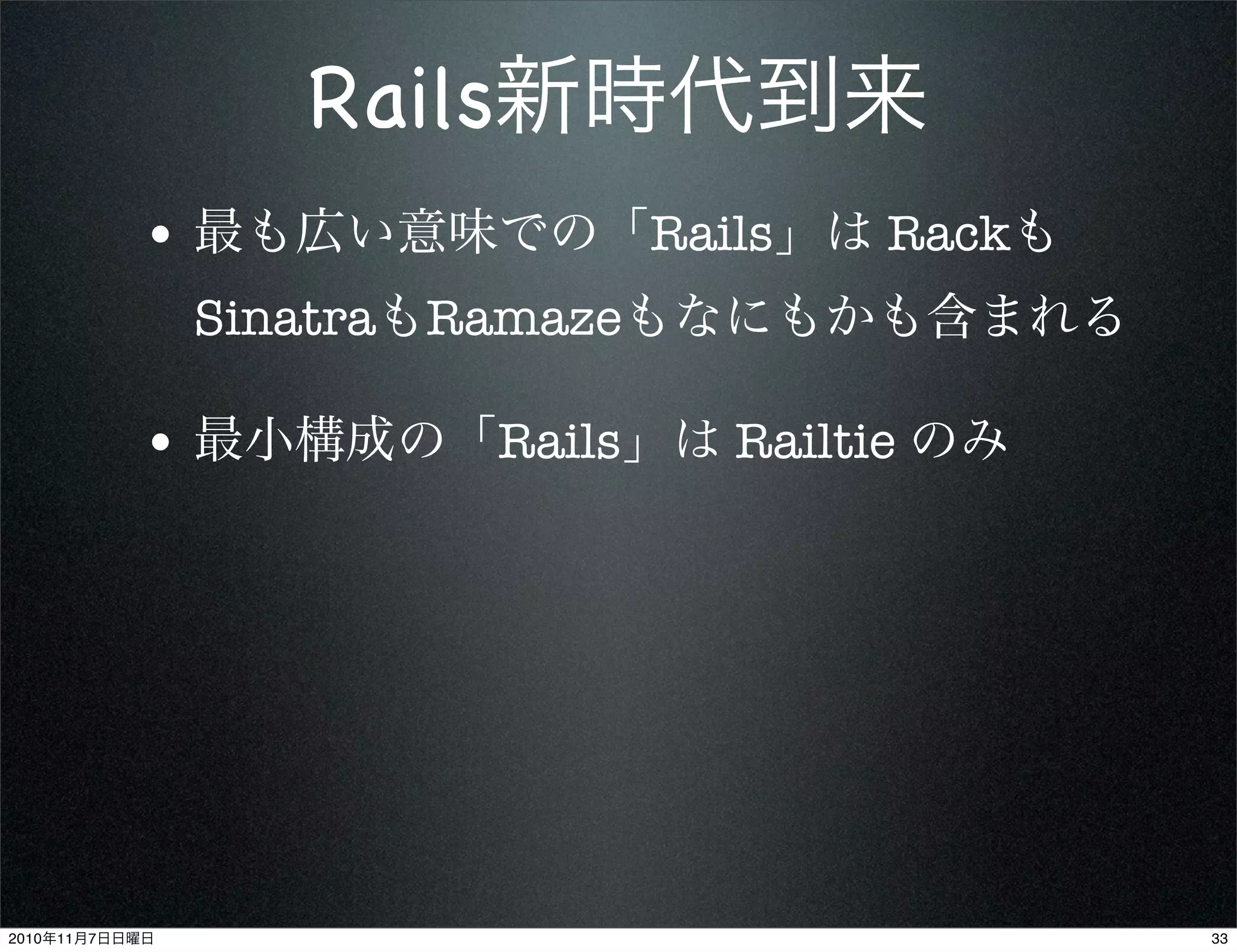 • 最も広い意味での「Rails」は Rackも
SinatraもRamazeもなにもかも含まれる
• 最小構成の「Rails」は Railtie のみ
Rails新時代到来
332010年11月7日日曜日
 