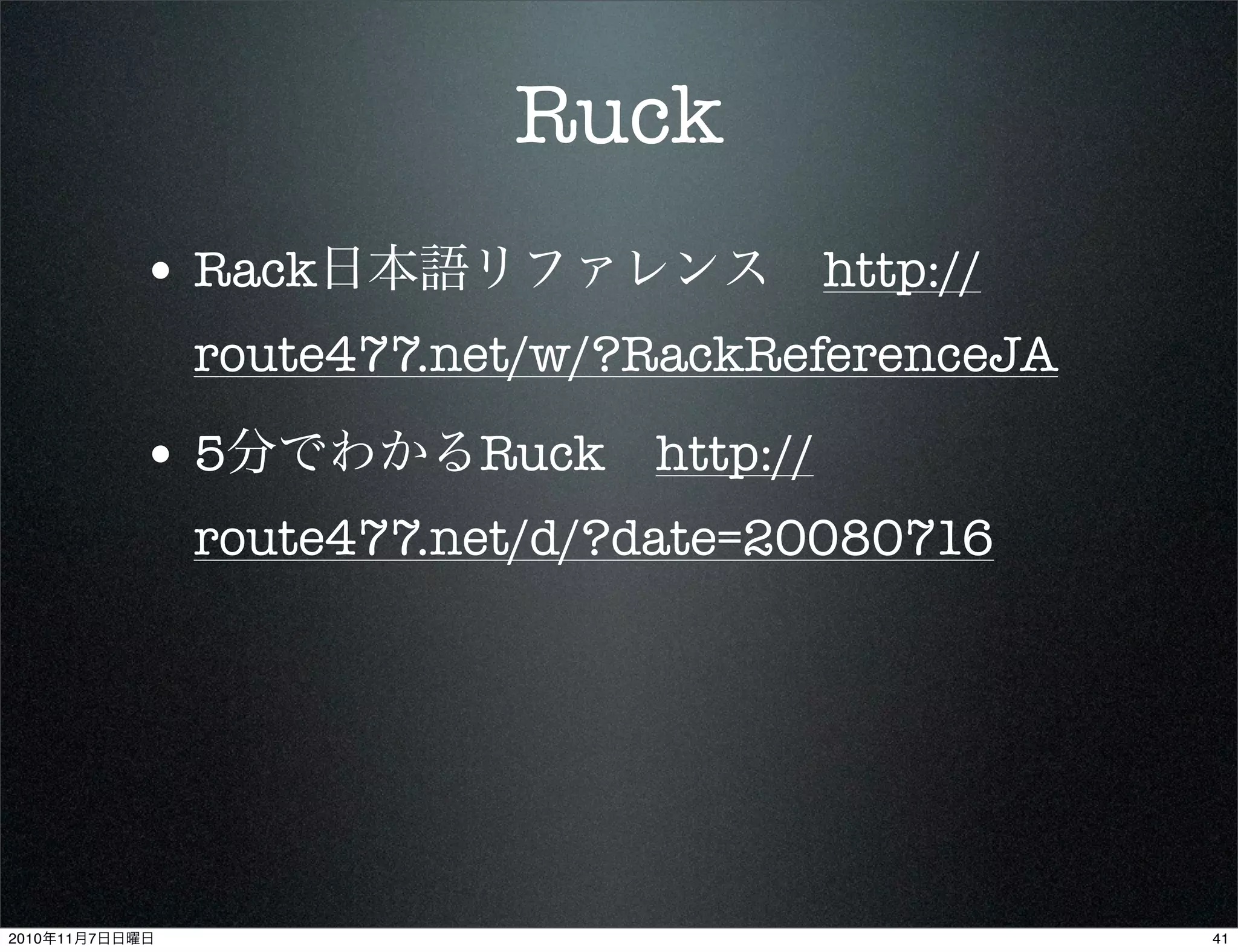 Ruck
• Rack日本語リファレンス http://
route477.net/w/?RackReferenceJA
• 5分でわかるRuck http://
route477.net/d/?date=20080716
412010年11月7日日曜日
 
