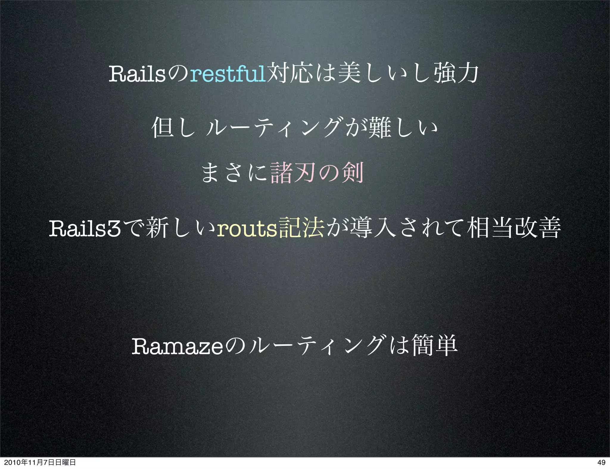 Railsのrestful対応は美しいし強力
但し ルーティングが難しい
Rails3で新しいrouts記法が導入されて相当改善
まさに諸刃の剣
Ramazeのルーティングは簡単
492010年11月7日日曜日
 