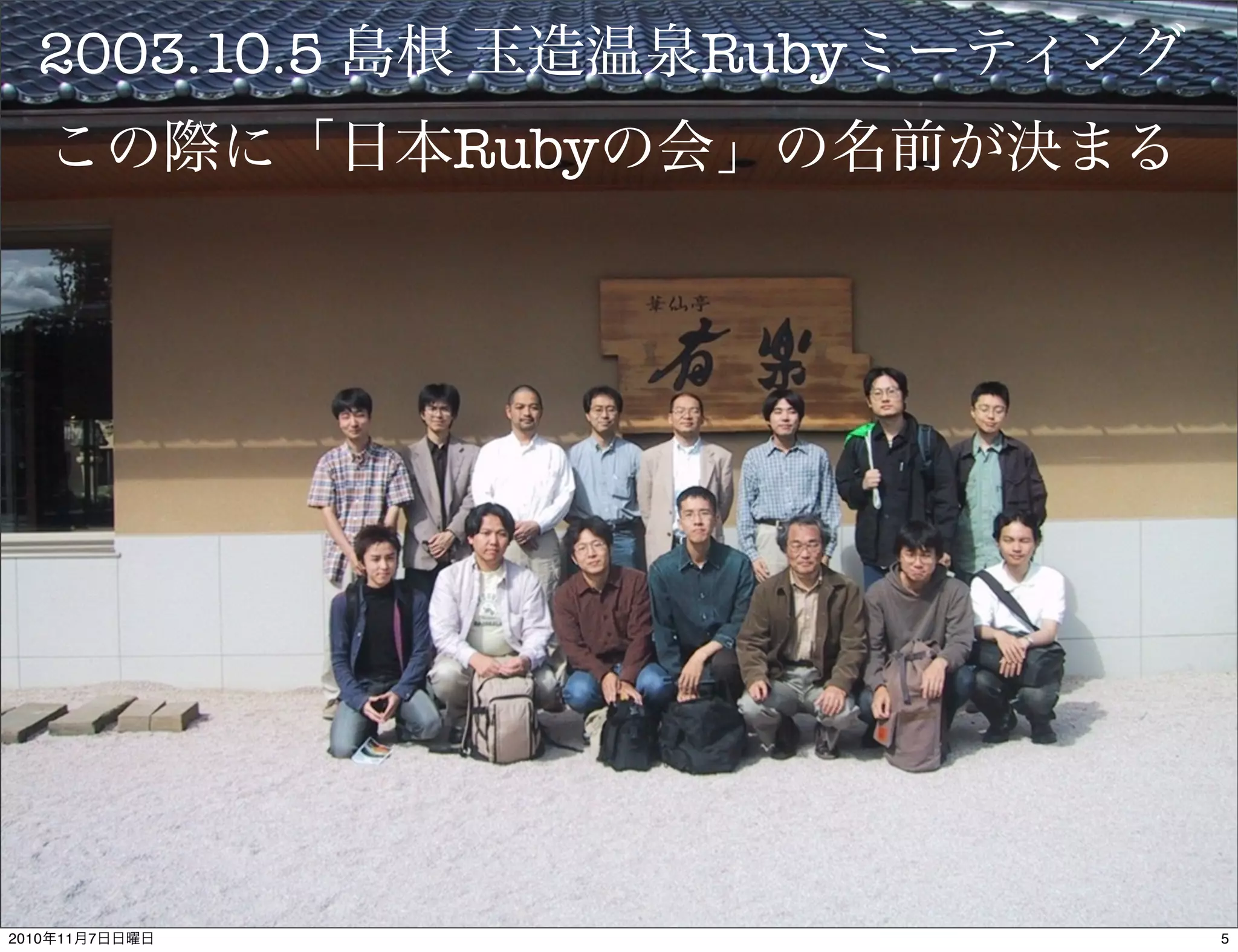 2003.10.5 島根 玉造温泉Rubyミーティング
この際に「日本Rubyの会」の名前が決まる
52010年11月7日日曜日
 