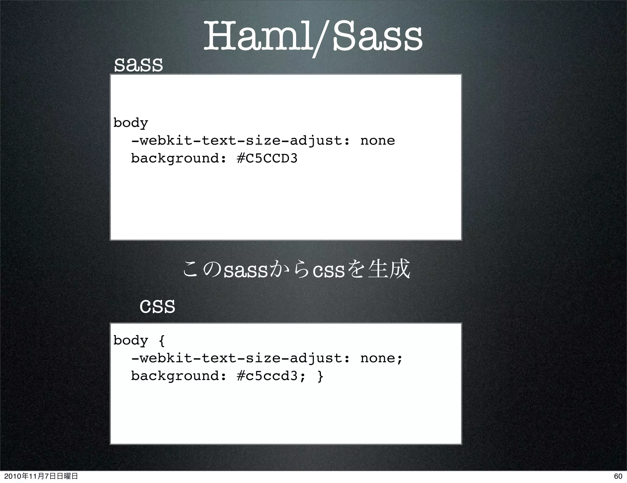 Haml/Sass
body
-webkit-text-size-adjust: none
background: #C5CCD3
body {
-webkit-text-size-adjust: none;
background: #c5ccd3; }
sass
css
このsassからcssを生成
602010年11月7日日曜日
 