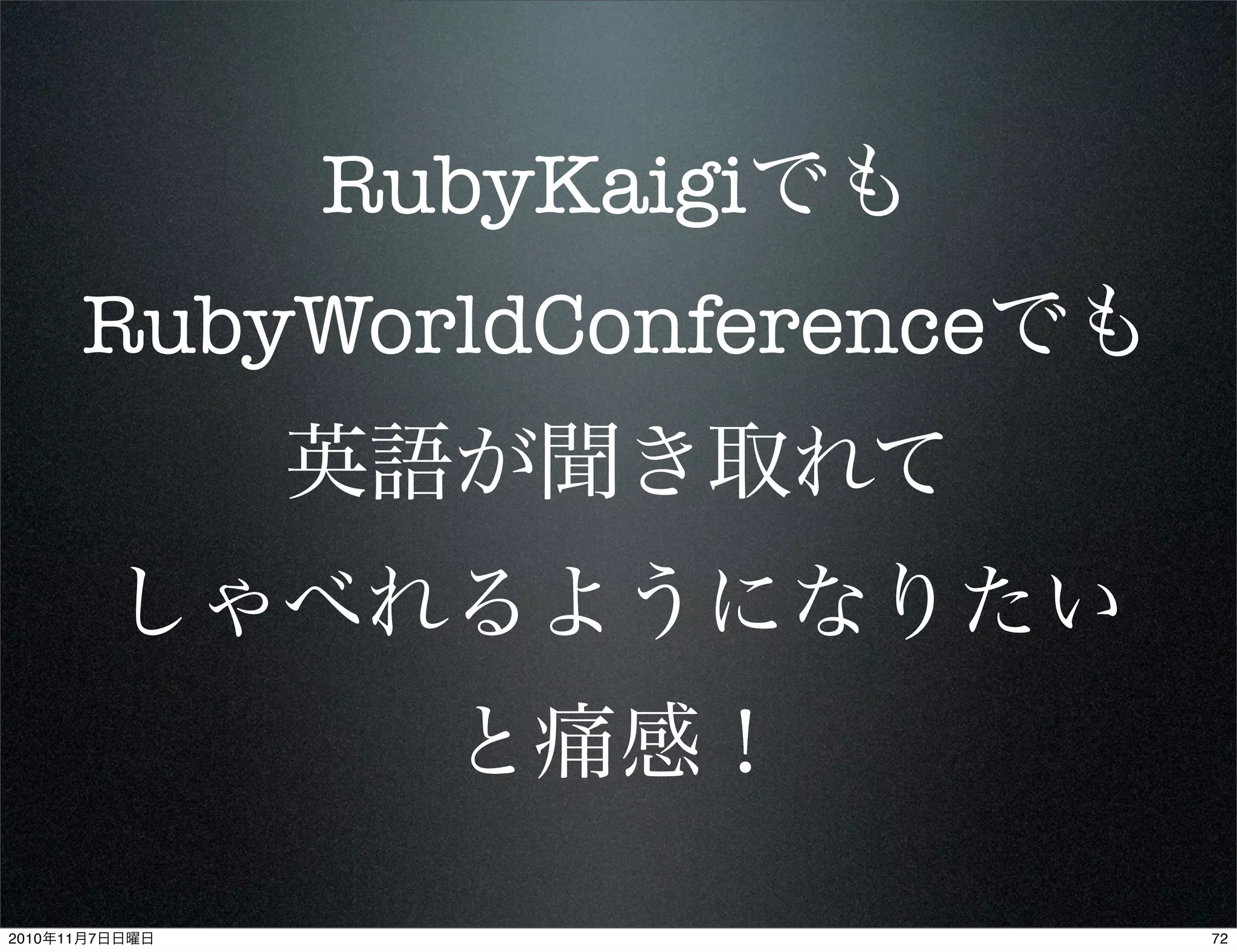 RubyKaigiでも
RubyWorldConferenceでも
英語が聞き取れて
しゃべれるようになりたい
と痛感！
722010年11月7日日曜日
 