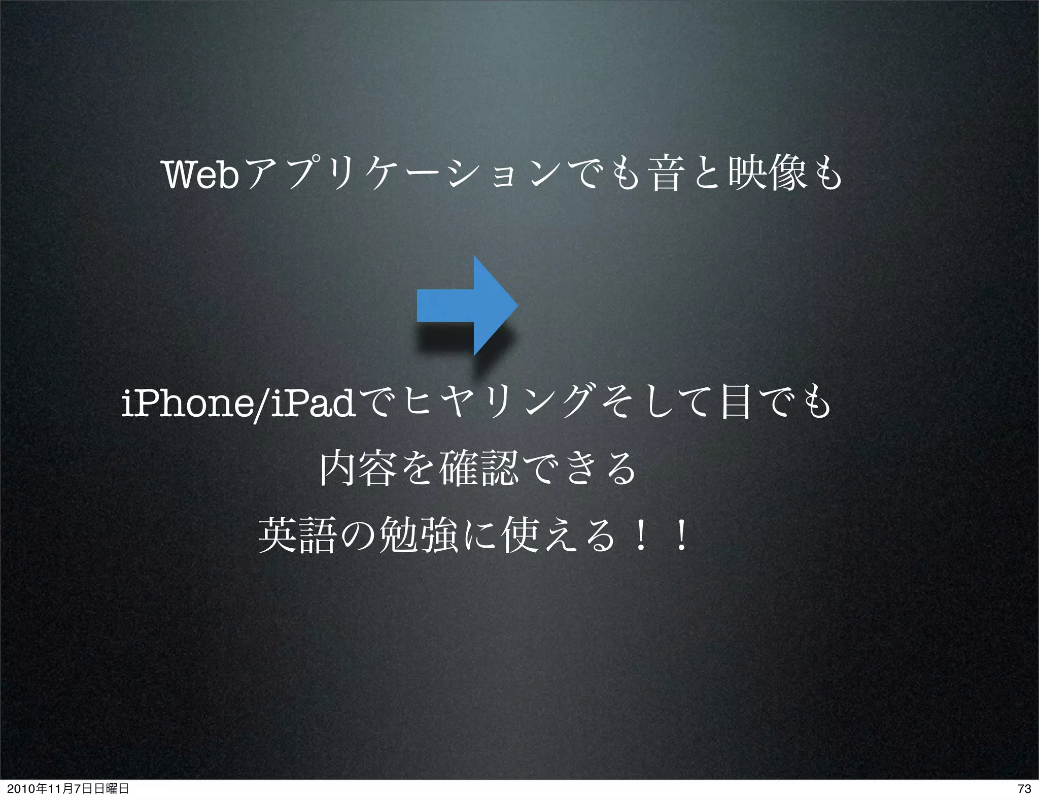 Webアプリケーションでも音と映像も
iPhone/iPadでヒヤリングそして目でも
内容を確認できる
英語の勉強に使える！！
732010年11月7日日曜日
 
