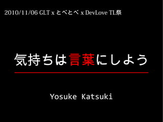 Yosuke Katsuki
2010/11/06 GLT x とべとべ x DevLove TL祭
気持ちは言葉にしよう
 