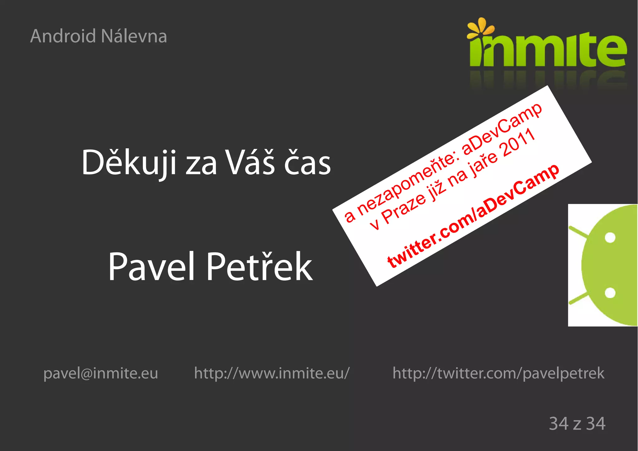 Android Nálevna
34 z 34
Děkuji za Váš čas
Pavel Petřek
pavel@inmite.eu http://www.inmite.eu/ http://twitter.com/pavelpetrek
a nezapomeňte: aDevCamp
v Praze již na jaře 2011
twitter.com/aDevCamp
 