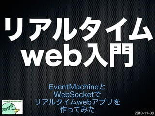 2010-11-08
リアルタイム
web入門
EventMachineと
WebSocketで
リアルタイムwebアプリを
作ってみた
 