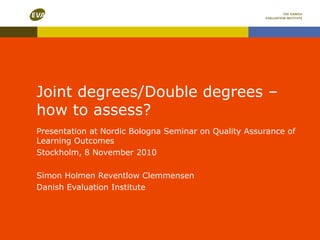 Joint degrees/Double degrees – how to assess? Presentation at Nordic Bologna Seminar on Quality Assurance of Learning Outcomes Stockholm, 8 November 2010 Simon Holmen Reventlow Clemmensen Danish Evaluation Institute 