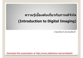 ความรู้เบืองต้นเกียวกับภาพดิจิทัลความรู้เบืองต้นเกียวกับภาพดิจิทัล
(Introduction to Digital Imaging)(Introduction to Digital Imaging)
ราชบดินทร์ สุวรรณคัณฑิ
Download this presentation at http://www.slideshare.net/rachabodin
 