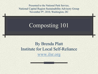 Presented to the National Park Service,
National Capital Region Sustainability Advisory Group
         November 9th, 2010, Washington, DC




         Composting 101

          By Brenda Platt
 Institute for Local Self-Reliance
            www.ilsr.org
 