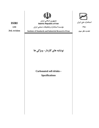 @
                                                                           >
  ISIRI                      Islamic Republic of Iran
    1250                            >         >                          1250
3rd. revision   Institute of Standards and Industrial Research of Iran




                                    - >           @




                          Carbonated soft drinks -
                                 Specifications
 