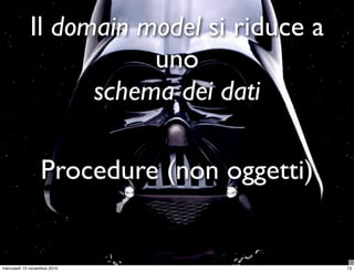 Il domain model si riduce a
uno
schema dei dati
Procedure (non oggetti)
13mercoledì 10 novembre 2010
 