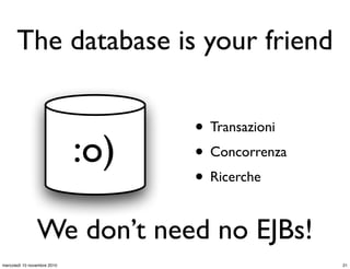 The database is your friend
:o)
• Transazioni
• Concorrenza
• Ricerche
We don’t need no EJBs!
21mercoledì 10 novembre 2010
 